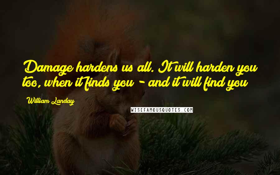 William Landay Quotes: Damage hardens us all. It will harden you too, when it finds you - and it will find you