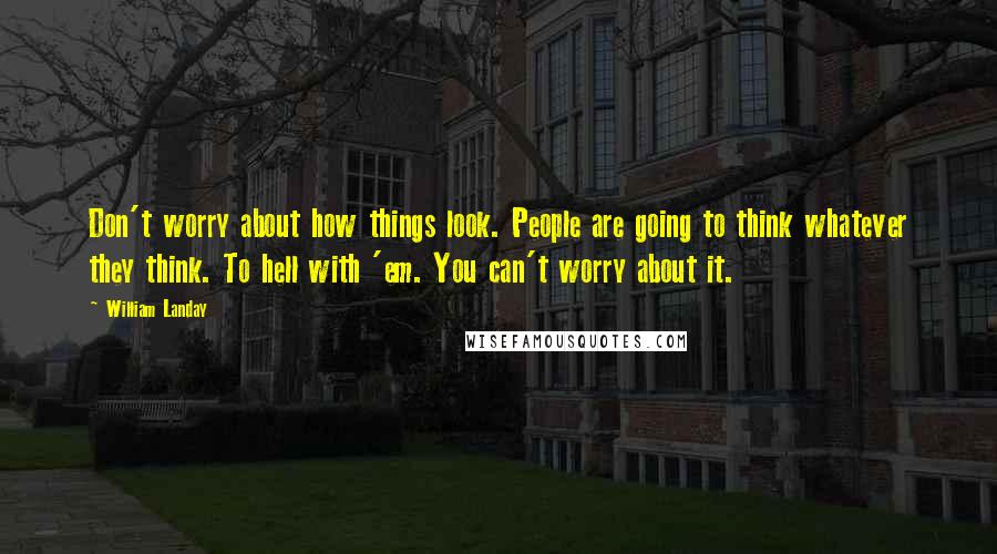 William Landay Quotes: Don't worry about how things look. People are going to think whatever they think. To hell with 'em. You can't worry about it.