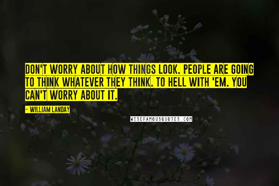 William Landay Quotes: Don't worry about how things look. People are going to think whatever they think. To hell with 'em. You can't worry about it.