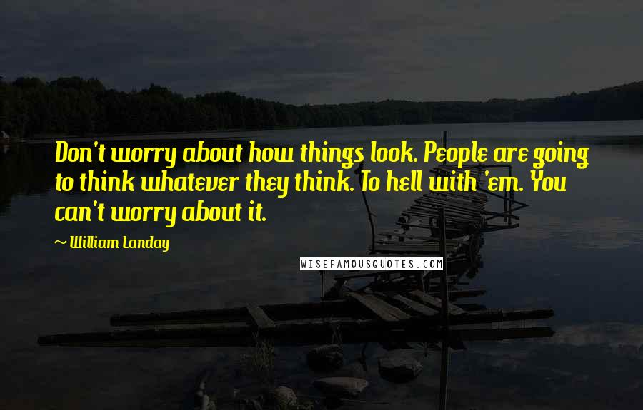 William Landay Quotes: Don't worry about how things look. People are going to think whatever they think. To hell with 'em. You can't worry about it.