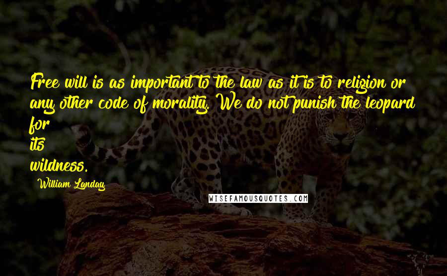 William Landay Quotes: Free will is as important to the law as it is to religion or any other code of morality. We do not punish the leopard for its wildness.