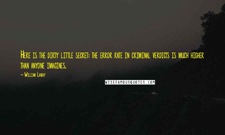 William Landay Quotes: Here is the dirty little secret: the error rate in criminal verdicts is much higher than anyone imagines.