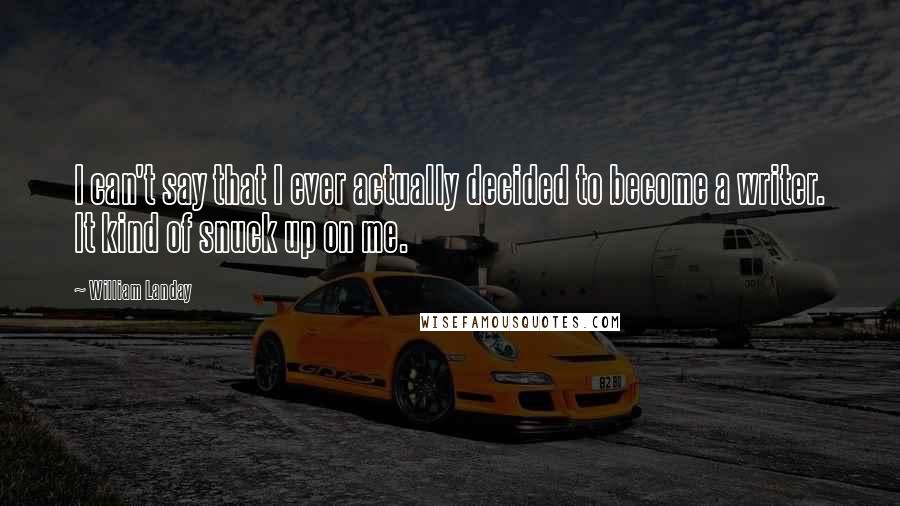 William Landay Quotes: I can't say that I ever actually decided to become a writer. It kind of snuck up on me.