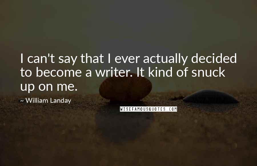 William Landay Quotes: I can't say that I ever actually decided to become a writer. It kind of snuck up on me.