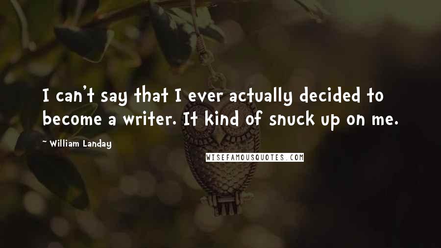 William Landay Quotes: I can't say that I ever actually decided to become a writer. It kind of snuck up on me.