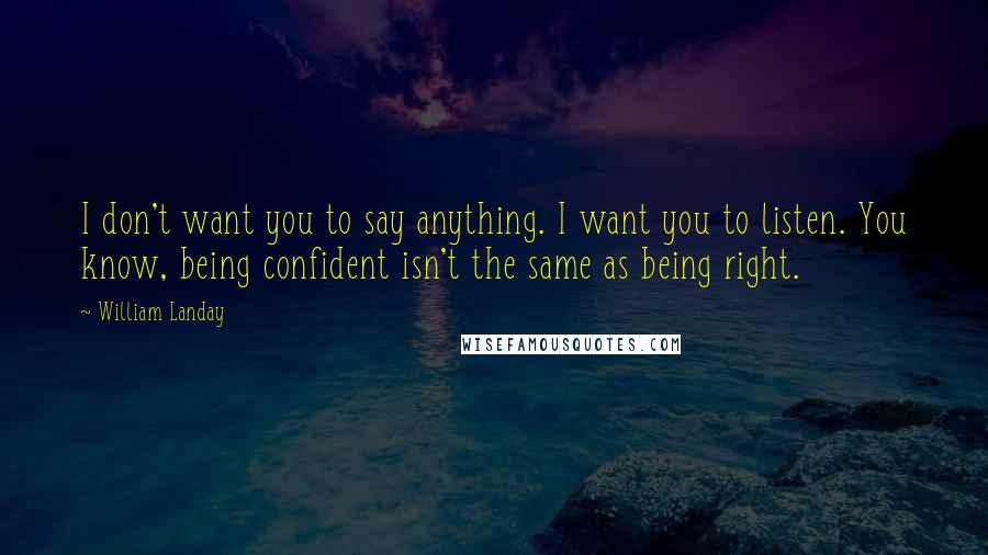 William Landay Quotes: I don't want you to say anything. I want you to listen. You know, being confident isn't the same as being right.