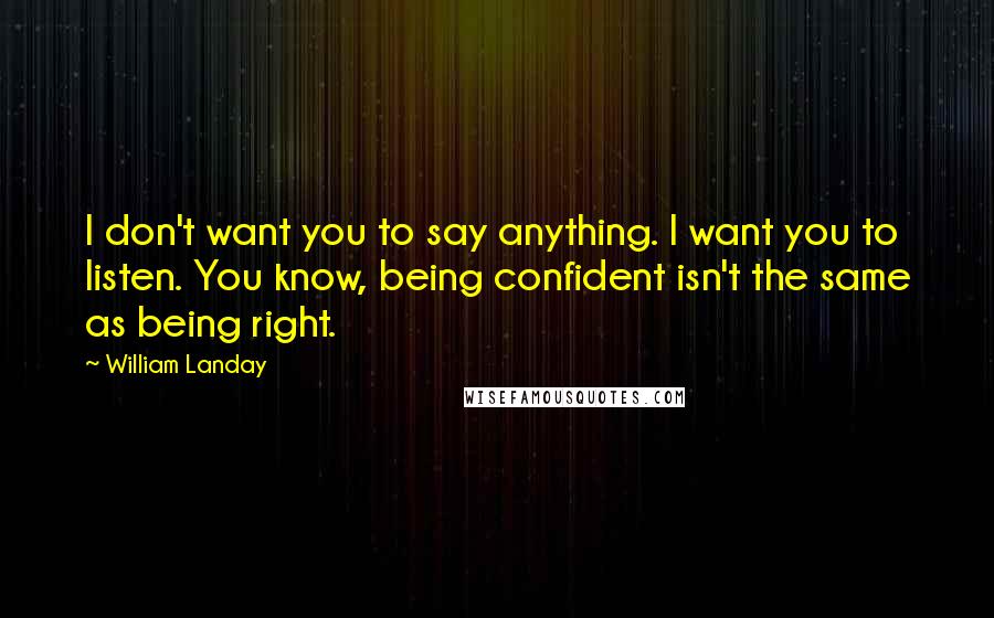 William Landay Quotes: I don't want you to say anything. I want you to listen. You know, being confident isn't the same as being right.