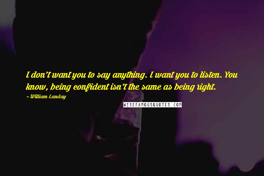 William Landay Quotes: I don't want you to say anything. I want you to listen. You know, being confident isn't the same as being right.