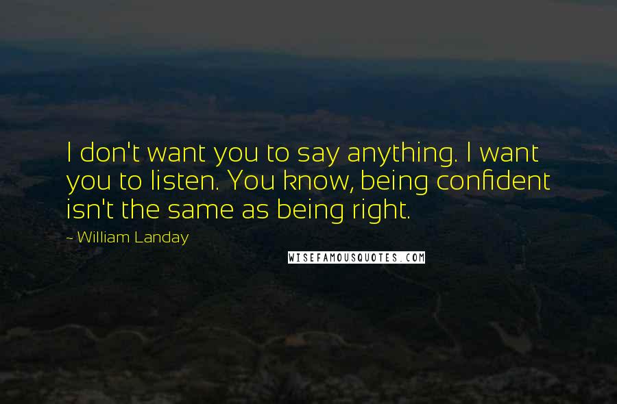 William Landay Quotes: I don't want you to say anything. I want you to listen. You know, being confident isn't the same as being right.