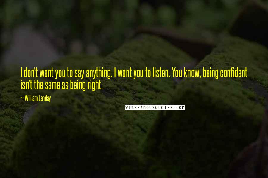 William Landay Quotes: I don't want you to say anything. I want you to listen. You know, being confident isn't the same as being right.