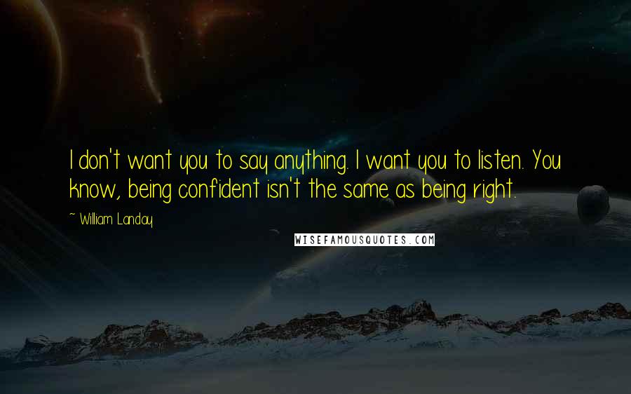 William Landay Quotes: I don't want you to say anything. I want you to listen. You know, being confident isn't the same as being right.