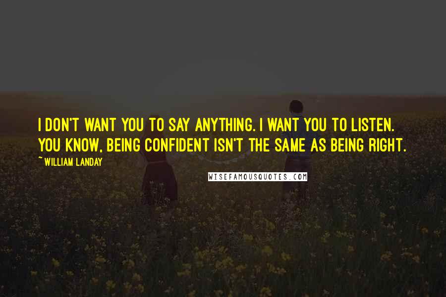 William Landay Quotes: I don't want you to say anything. I want you to listen. You know, being confident isn't the same as being right.