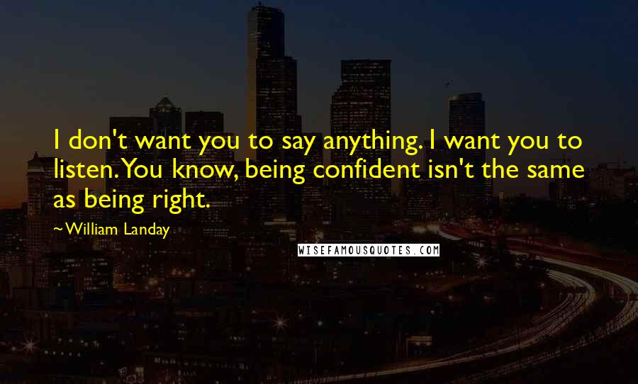 William Landay Quotes: I don't want you to say anything. I want you to listen. You know, being confident isn't the same as being right.