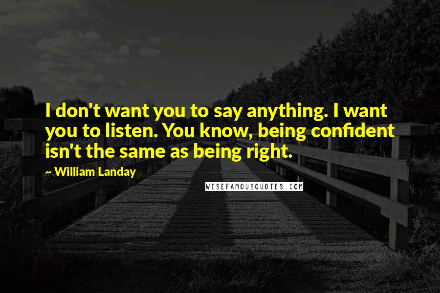 William Landay Quotes: I don't want you to say anything. I want you to listen. You know, being confident isn't the same as being right.