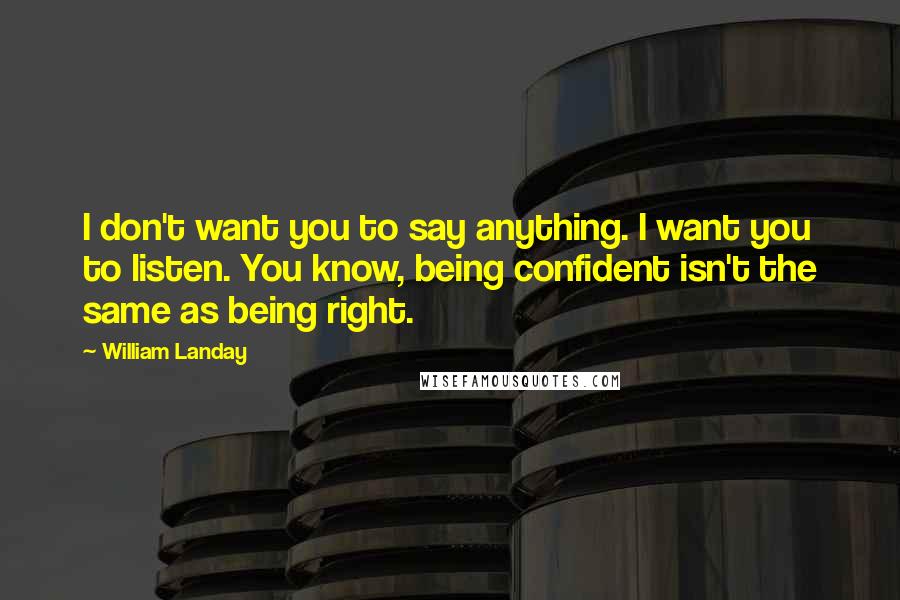 William Landay Quotes: I don't want you to say anything. I want you to listen. You know, being confident isn't the same as being right.