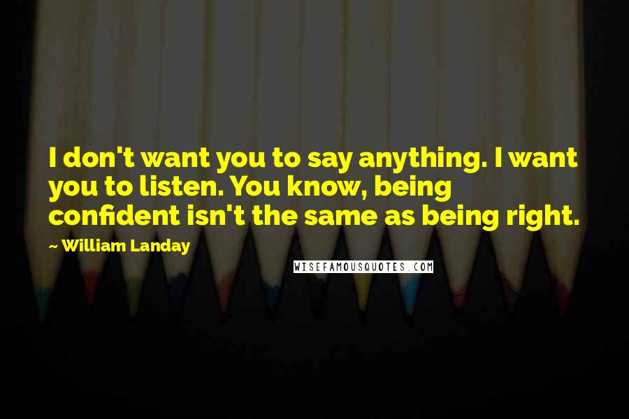 William Landay Quotes: I don't want you to say anything. I want you to listen. You know, being confident isn't the same as being right.