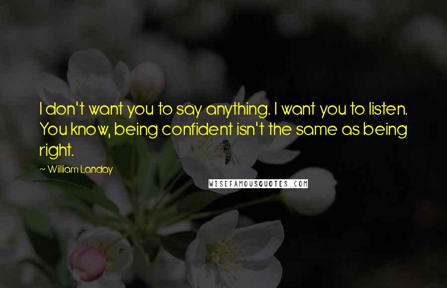 William Landay Quotes: I don't want you to say anything. I want you to listen. You know, being confident isn't the same as being right.