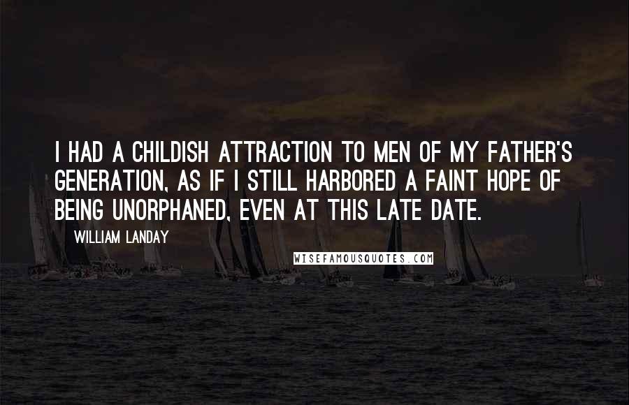 William Landay Quotes: I had a childish attraction to men of my father's generation, as if I still harbored a faint hope of being unorphaned, even at this late date.