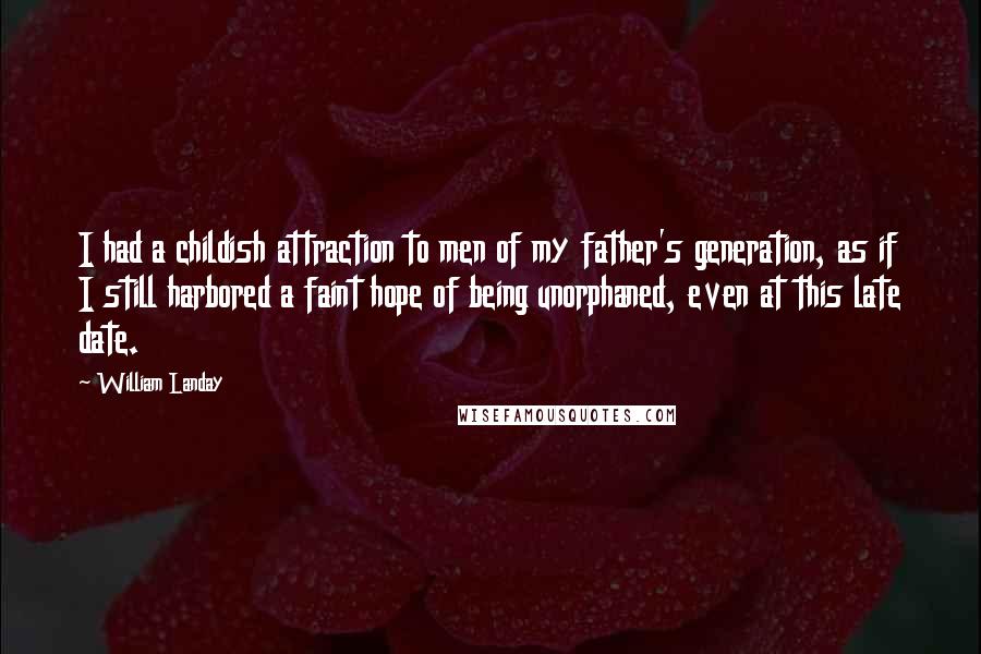 William Landay Quotes: I had a childish attraction to men of my father's generation, as if I still harbored a faint hope of being unorphaned, even at this late date.