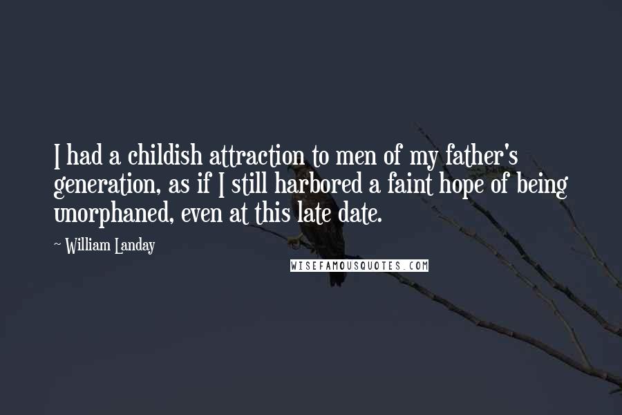 William Landay Quotes: I had a childish attraction to men of my father's generation, as if I still harbored a faint hope of being unorphaned, even at this late date.