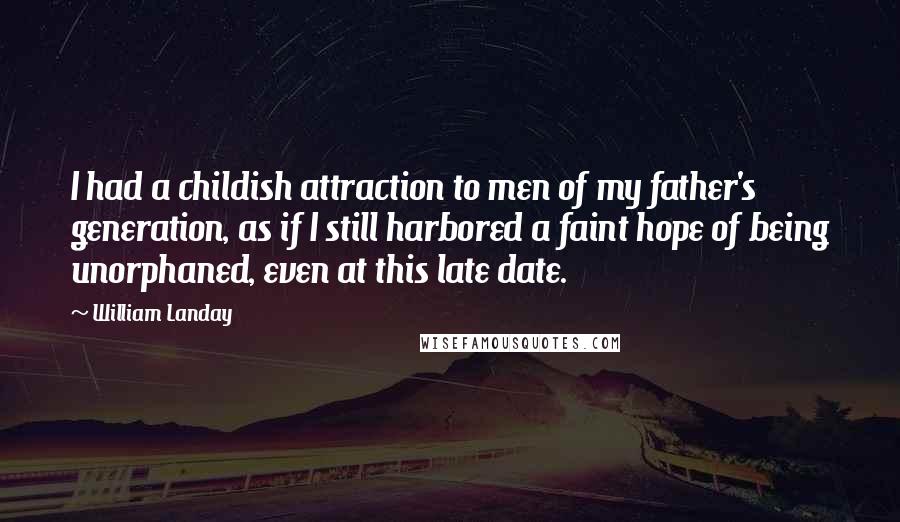 William Landay Quotes: I had a childish attraction to men of my father's generation, as if I still harbored a faint hope of being unorphaned, even at this late date.