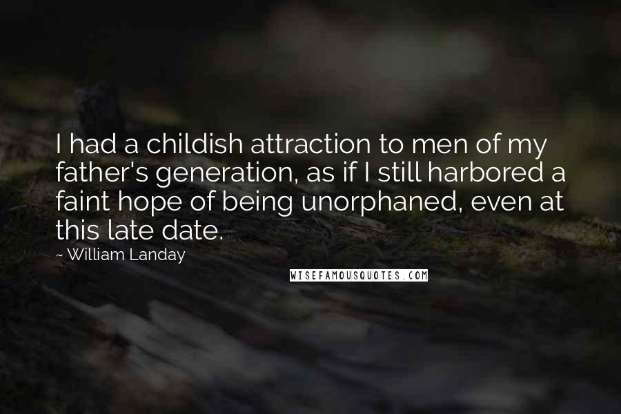 William Landay Quotes: I had a childish attraction to men of my father's generation, as if I still harbored a faint hope of being unorphaned, even at this late date.