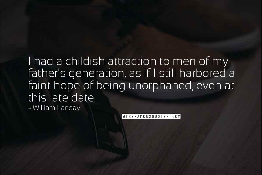 William Landay Quotes: I had a childish attraction to men of my father's generation, as if I still harbored a faint hope of being unorphaned, even at this late date.