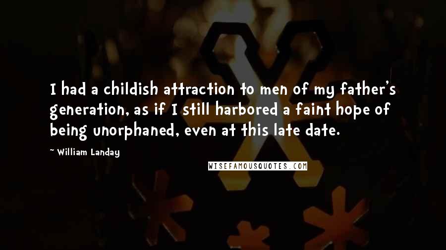 William Landay Quotes: I had a childish attraction to men of my father's generation, as if I still harbored a faint hope of being unorphaned, even at this late date.