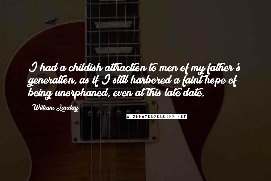 William Landay Quotes: I had a childish attraction to men of my father's generation, as if I still harbored a faint hope of being unorphaned, even at this late date.