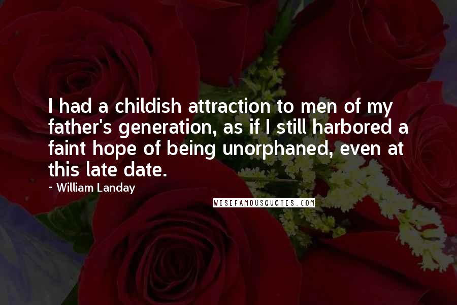 William Landay Quotes: I had a childish attraction to men of my father's generation, as if I still harbored a faint hope of being unorphaned, even at this late date.