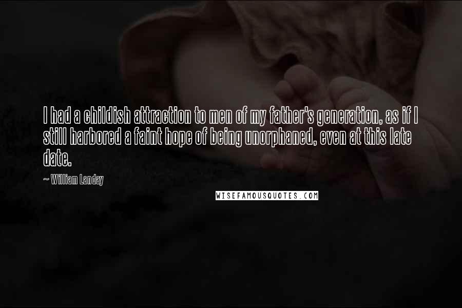 William Landay Quotes: I had a childish attraction to men of my father's generation, as if I still harbored a faint hope of being unorphaned, even at this late date.