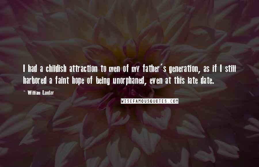 William Landay Quotes: I had a childish attraction to men of my father's generation, as if I still harbored a faint hope of being unorphaned, even at this late date.