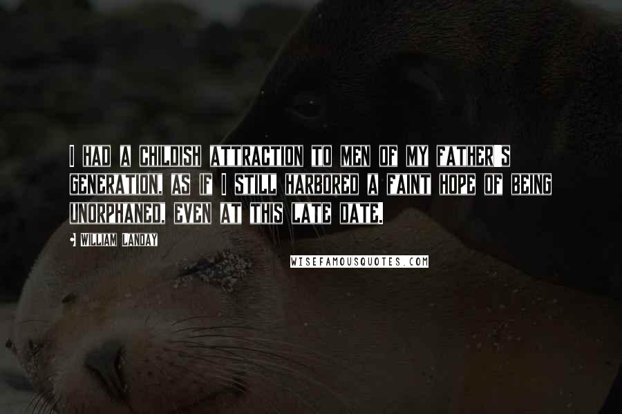 William Landay Quotes: I had a childish attraction to men of my father's generation, as if I still harbored a faint hope of being unorphaned, even at this late date.
