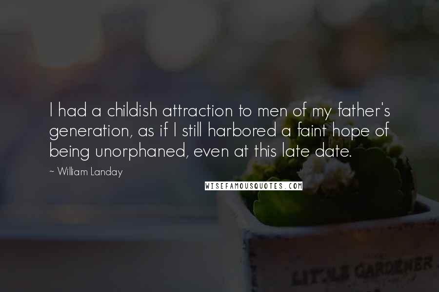 William Landay Quotes: I had a childish attraction to men of my father's generation, as if I still harbored a faint hope of being unorphaned, even at this late date.