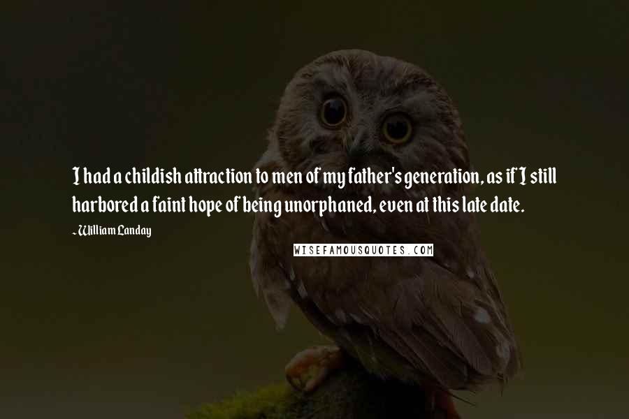 William Landay Quotes: I had a childish attraction to men of my father's generation, as if I still harbored a faint hope of being unorphaned, even at this late date.