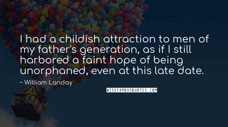 William Landay Quotes: I had a childish attraction to men of my father's generation, as if I still harbored a faint hope of being unorphaned, even at this late date.