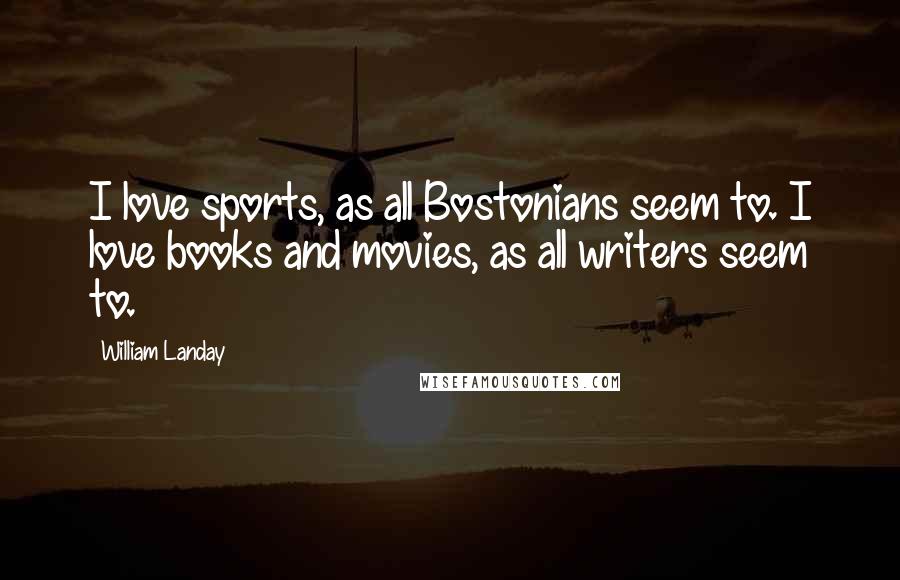 William Landay Quotes: I love sports, as all Bostonians seem to. I love books and movies, as all writers seem to.