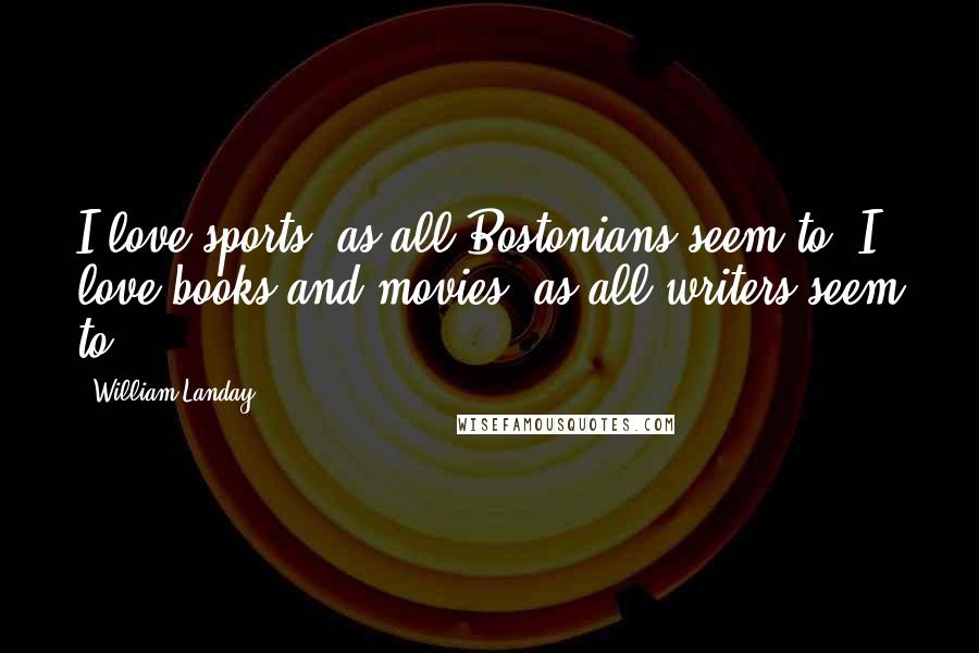 William Landay Quotes: I love sports, as all Bostonians seem to. I love books and movies, as all writers seem to.