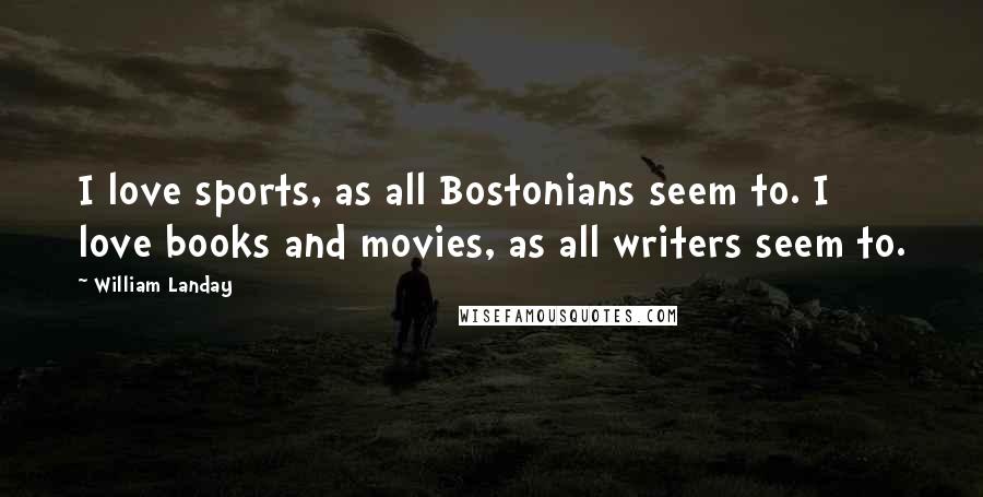 William Landay Quotes: I love sports, as all Bostonians seem to. I love books and movies, as all writers seem to.