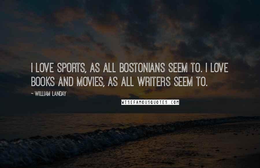 William Landay Quotes: I love sports, as all Bostonians seem to. I love books and movies, as all writers seem to.