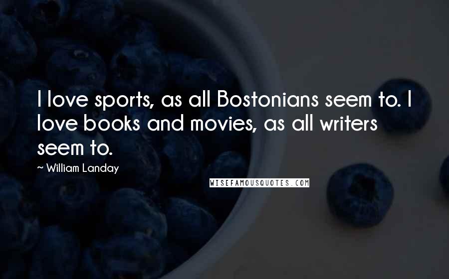 William Landay Quotes: I love sports, as all Bostonians seem to. I love books and movies, as all writers seem to.