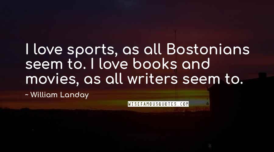 William Landay Quotes: I love sports, as all Bostonians seem to. I love books and movies, as all writers seem to.