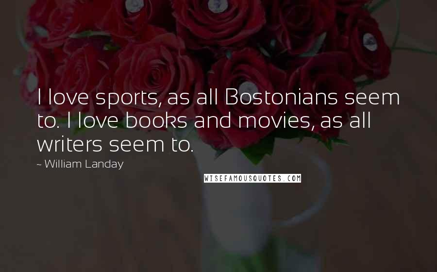 William Landay Quotes: I love sports, as all Bostonians seem to. I love books and movies, as all writers seem to.