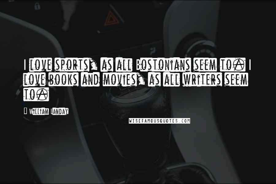 William Landay Quotes: I love sports, as all Bostonians seem to. I love books and movies, as all writers seem to.