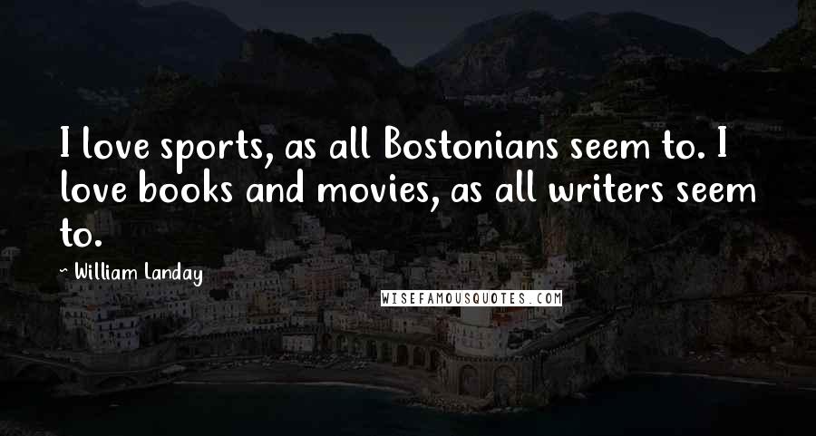 William Landay Quotes: I love sports, as all Bostonians seem to. I love books and movies, as all writers seem to.