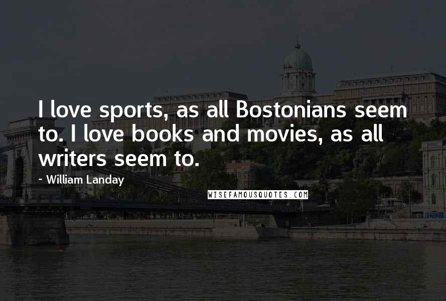 William Landay Quotes: I love sports, as all Bostonians seem to. I love books and movies, as all writers seem to.