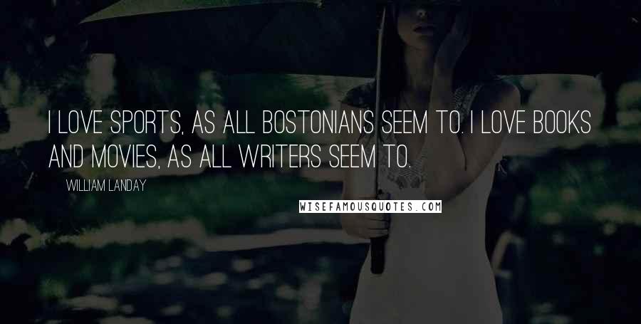 William Landay Quotes: I love sports, as all Bostonians seem to. I love books and movies, as all writers seem to.