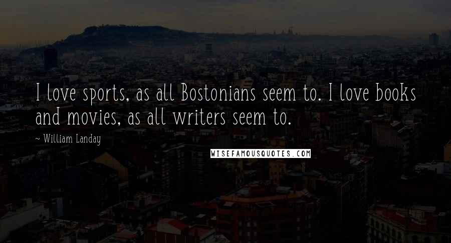 William Landay Quotes: I love sports, as all Bostonians seem to. I love books and movies, as all writers seem to.