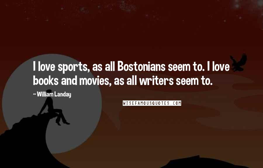 William Landay Quotes: I love sports, as all Bostonians seem to. I love books and movies, as all writers seem to.