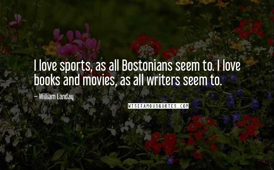 William Landay Quotes: I love sports, as all Bostonians seem to. I love books and movies, as all writers seem to.